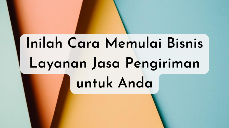 Inilah Cara Memulai Bisnis Layanan Jasa Pengiriman untuk Anda