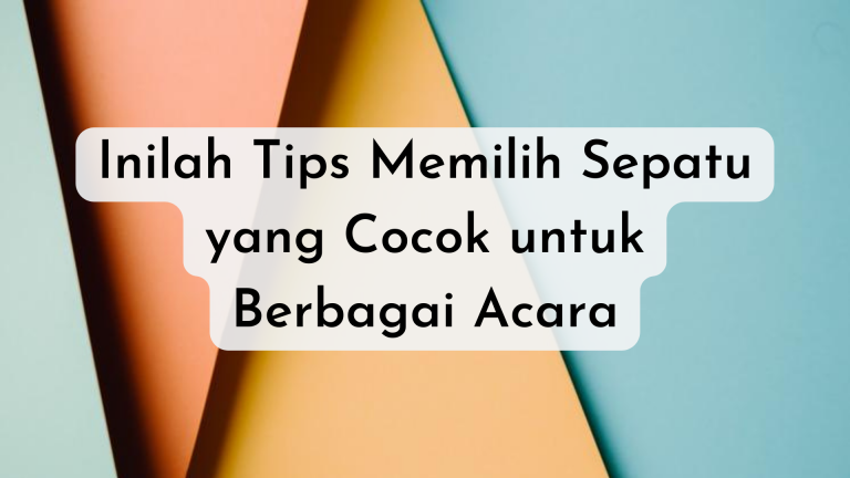 Inilah Tips Memilih Sepatu yang Cocok untuk Berbagai Acara
